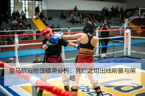 皇马欧冠抽签结果分析：死亡之组出线前景与策略